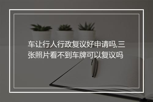 车让行人行政复议好申请吗,三张照片看不到车牌可以复议吗
