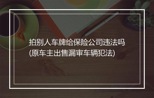 拍别人车牌给保险公司违法吗(原车主出售漏审车辆犯法)