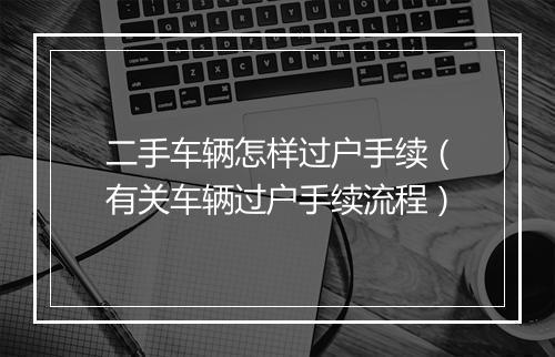 二手车辆怎样过户手续（有关车辆过户手续流程）