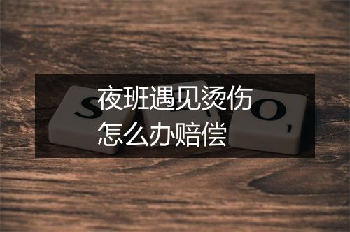 夜班遇见烫伤怎么办赔偿
