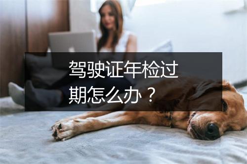 驾驶证年检过期怎么办？