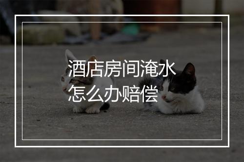 酒店房间淹水怎么办赔偿