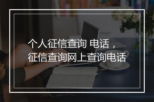 个人征信查询 电话，征信查询网上查询电话