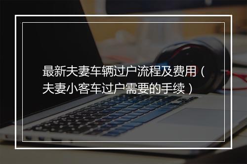 最新夫妻车辆过户流程及费用（夫妻小客车过户需要的手续）
