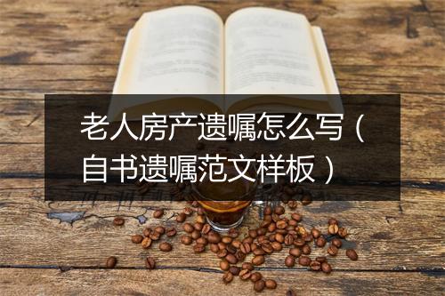 老人房产遗嘱怎么写（自书遗嘱范文样板）