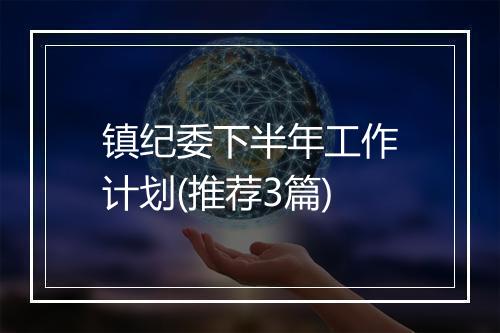 镇纪委下半年工作计划(推荐3篇)