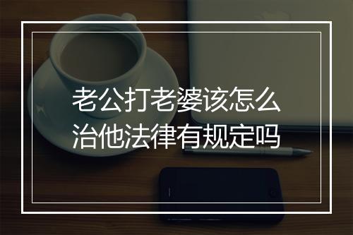 老公打老婆该怎么治他法律有规定吗