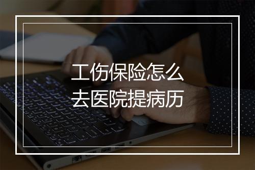 工伤保险怎么去医院提病历