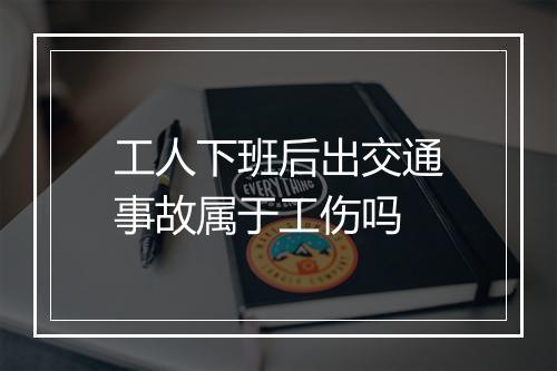 工人下班后出交通事故属于工伤吗
