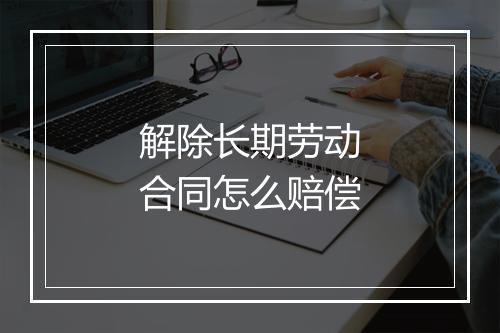 解除长期劳动合同怎么赔偿