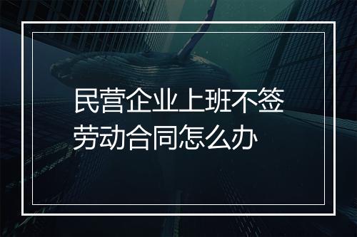 民营企业上班不签劳动合同怎么办