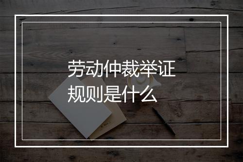 劳动仲裁举证规则是什么