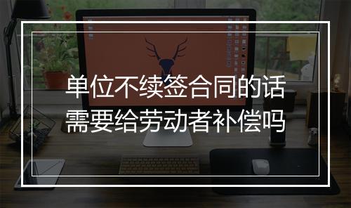 单位不续签合同的话需要给劳动者补偿吗