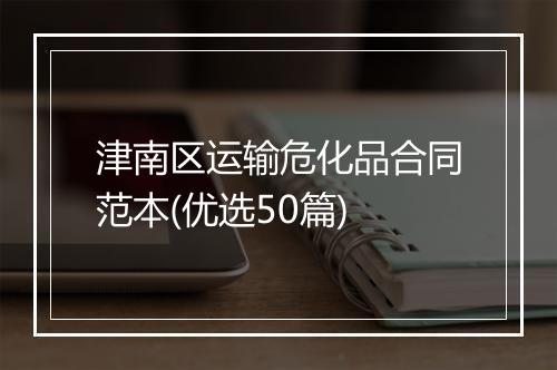 津南区运输危化品合同范本(优选50篇)