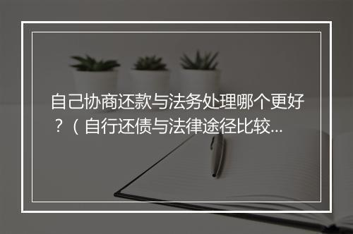 自己协商还款与法务处理哪个更好？（自行还债与法律途径比较）
