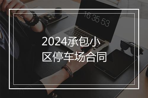 2024承包小区停车场合同