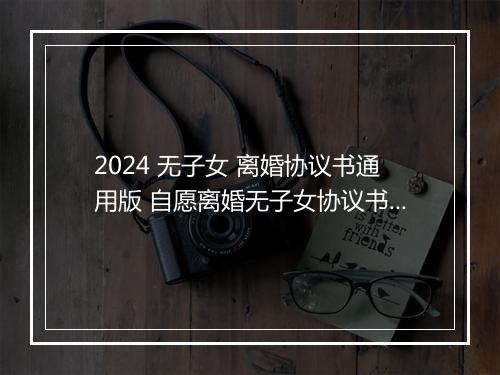 2024 无子女 离婚协议书通用版 自愿离婚无子女协议书怎么写