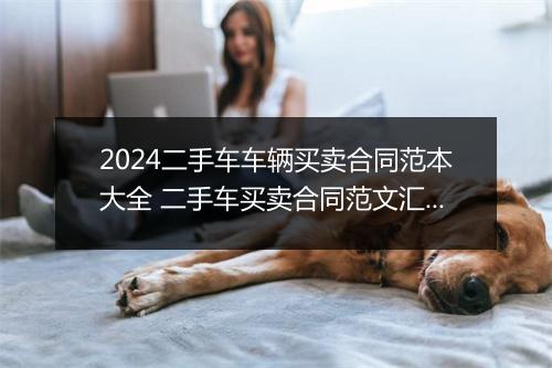 2024二手车车辆买卖合同范本大全 二手车买卖合同范文汇总推荐通用版11篇