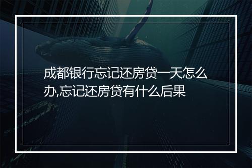 成都银行忘记还房贷一天怎么办,忘记还房贷有什么后果