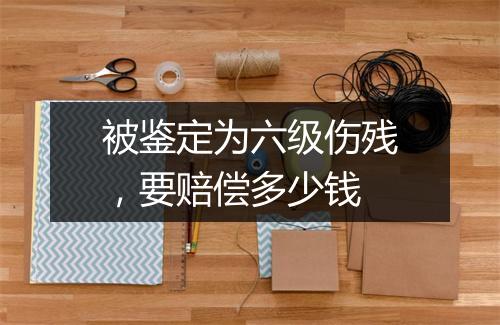 被鉴定为六级伤残，要赔偿多少钱