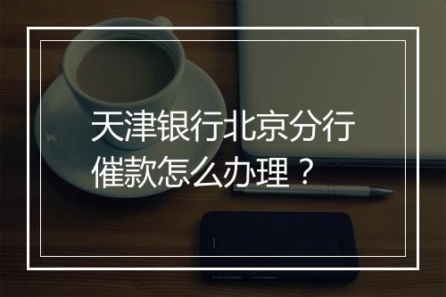 天津银行北京分行催款怎么办理？