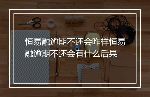 恒易融逾期不还会咋样恒易融逾期不还会有什么后果