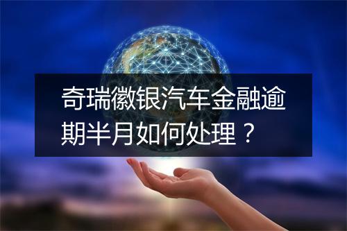 奇瑞徽银汽车金融逾期半月如何处理？