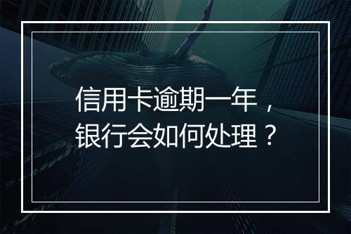 信用卡逾期一年，银行会如何处理？