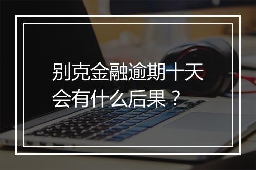 别克金融逾期十天会有什么后果？