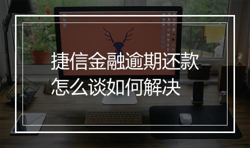 捷信金融逾期还款怎么谈如何解决