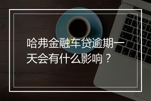 哈弗金融车贷逾期一天会有什么影响？