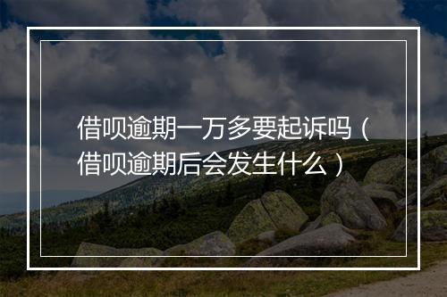 借呗逾期一万多要起诉吗（借呗逾期后会发生什么）