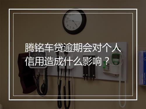 腾铭车贷逾期会对个人信用造成什么影响？