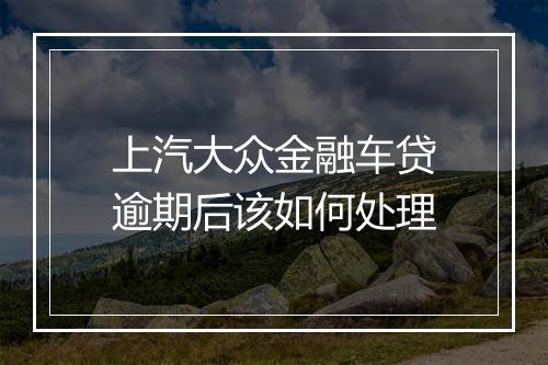 上汽大众金融车贷逾期后该如何处理