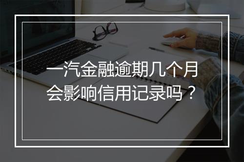 一汽金融逾期几个月会影响信用记录吗？