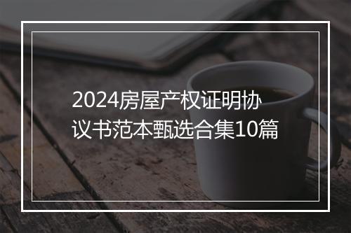 2024房屋产权证明协议书范本甄选合集10篇