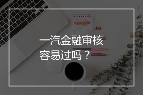 一汽金融审核容易过吗？