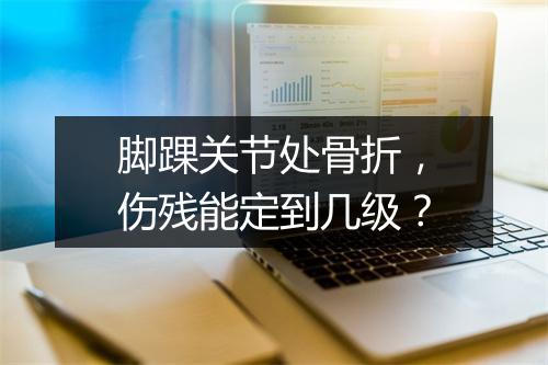 脚踝关节处骨折，伤残能定到几级？