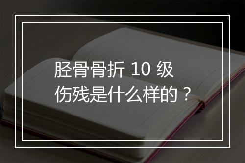 胫骨骨折 10 级伤残是什么样的？