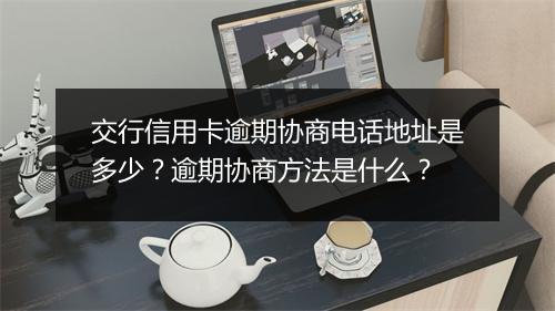 交行信用卡逾期协商电话地址是多少？逾期协商方法是什么？