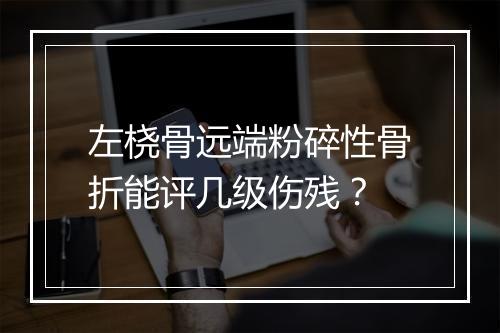 左桡骨远端粉碎性骨折能评几级伤残？