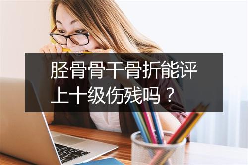 胫骨骨干骨折能评上十级伤残吗？