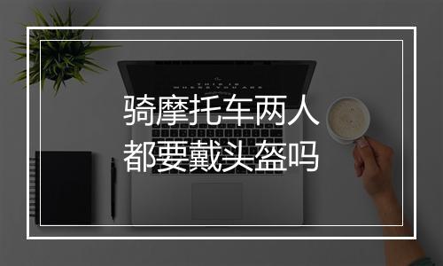 骑摩托车两人都要戴头盔吗