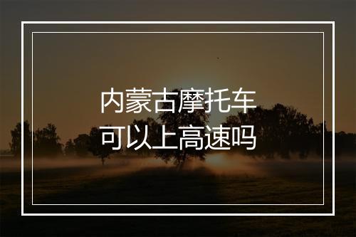 内蒙古摩托车可以上高速吗