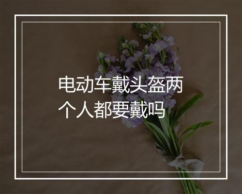 电动车戴头盔两个人都要戴吗