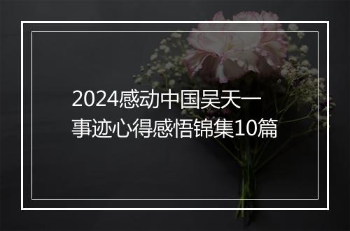 2024感动中国吴天一事迹心得感悟锦集10篇