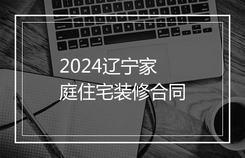 2024辽宁家庭住宅装修合同