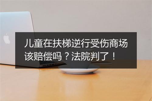 儿童在扶梯逆行受伤商场该赔偿吗？法院判了！