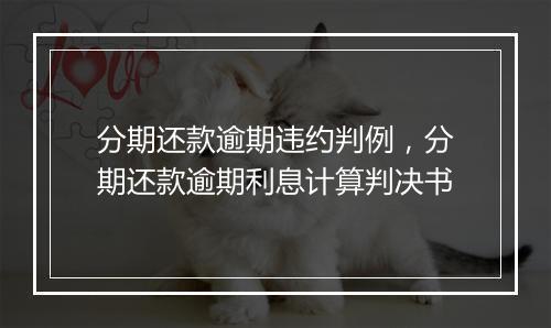 分期还款逾期违约判例，分期还款逾期利息计算判决书