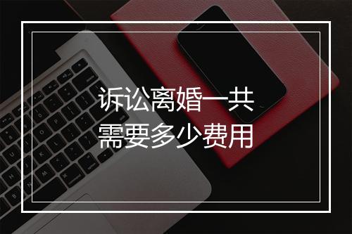 诉讼离婚一共需要多少费用